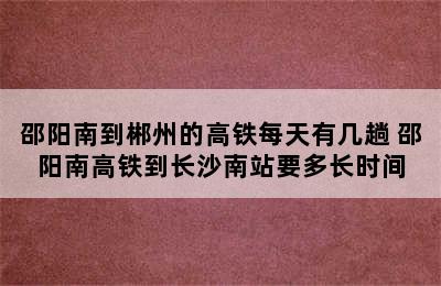 邵阳南到郴州的高铁每天有几趟 邵阳南高铁到长沙南站要多长时间